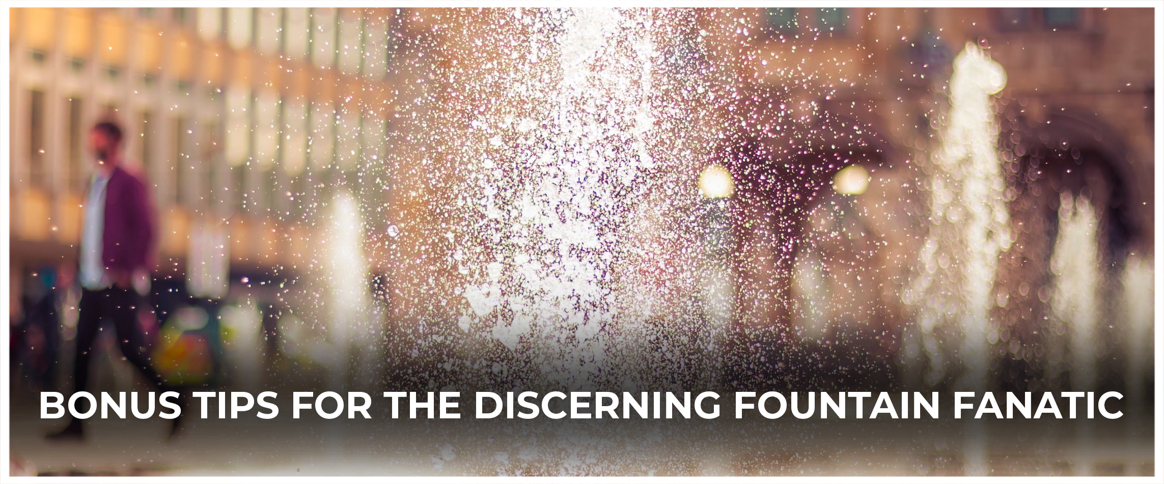 Bonus Tips for the Discerning Fountain Fanatic